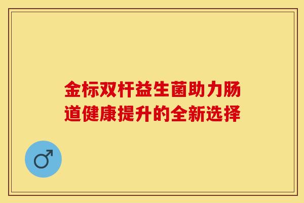 金标双杆益生菌助力肠道健康提升的全新选择