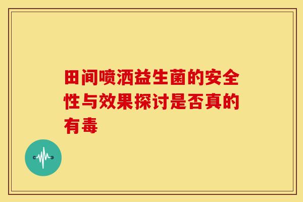 田间喷洒益生菌的安全性与效果探讨是否真的有毒