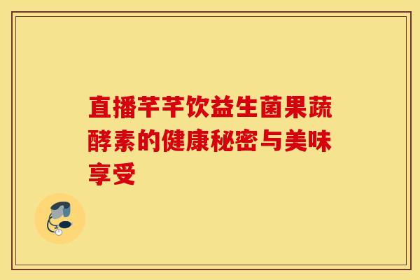 直播芊芊饮益生菌果蔬酵素的健康秘密与美味享受