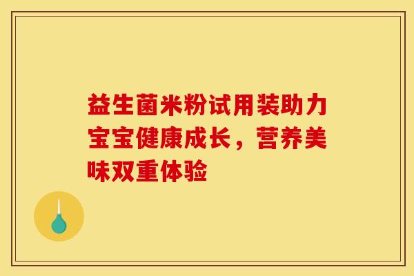益生菌米粉试用装助力宝宝健康成长，营养美味双重体验