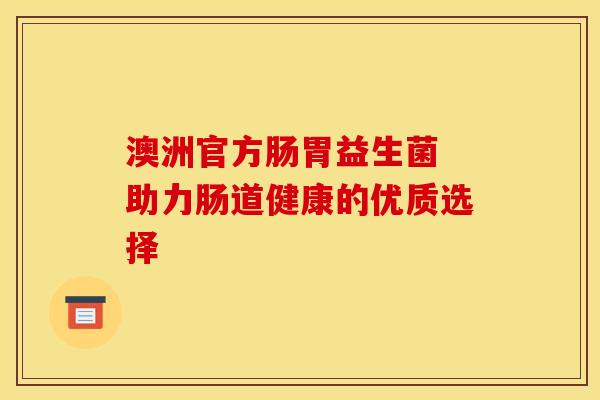 澳洲官方肠胃益生菌 助力肠道健康的优质选择