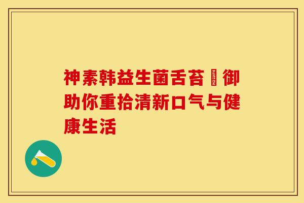 神素韩益生菌舌苔啫御助你重拾清新口气与健康生活