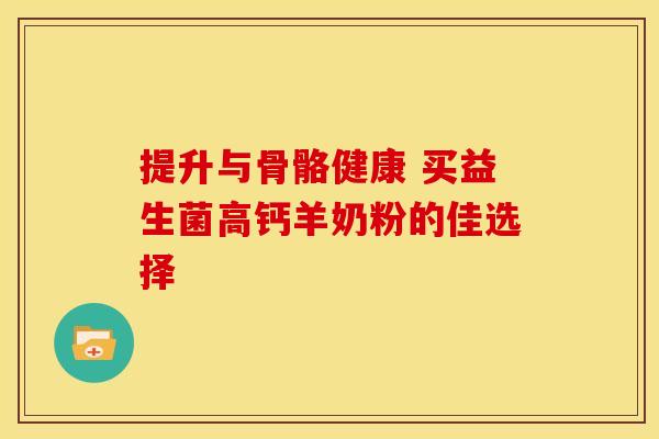 提升与骨骼健康 买益生菌高钙羊奶粉的佳选择
