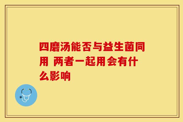 四磨汤能否与益生菌同用 两者一起用会有什么影响