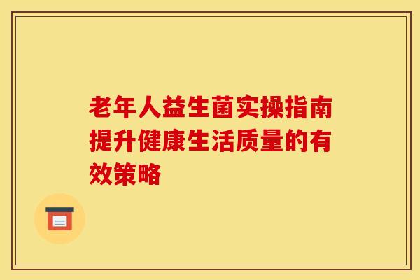 老年人益生菌实操指南提升健康生活质量的有效策略