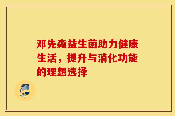 邓先森益生菌助力健康生活，提升与消化功能的理想选择