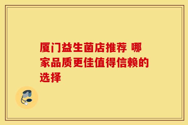 厦门益生菌店推荐 哪家品质更佳值得信赖的选择