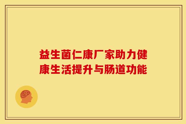 益生菌仁康厂家助力健康生活提升与肠道功能