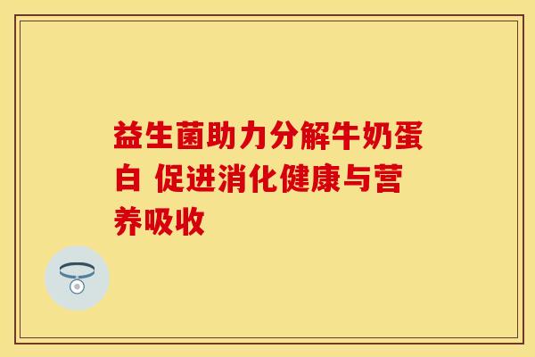 益生菌助力分解牛奶蛋白 促进消化健康与营养吸收