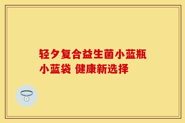 轻夕复合益生菌小蓝瓶小蓝袋 健康新选择