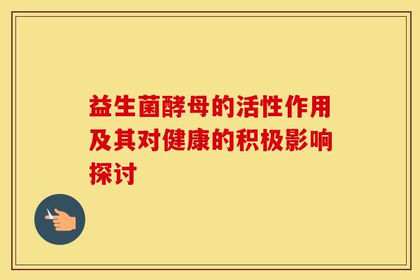益生菌酵母的活性作用及其对健康的积极影响探讨