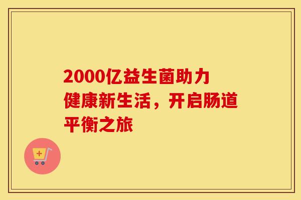 2000亿益生菌助力健康新生活，开启肠道平衡之旅