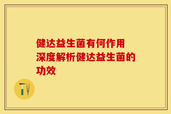 健达益生菌有何作用 深度解析健达益生菌的功效