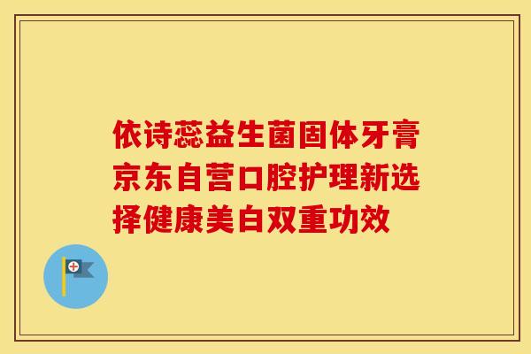 依诗蕊益生菌固体牙膏京东自营口腔护理新选择健康美白双重功效