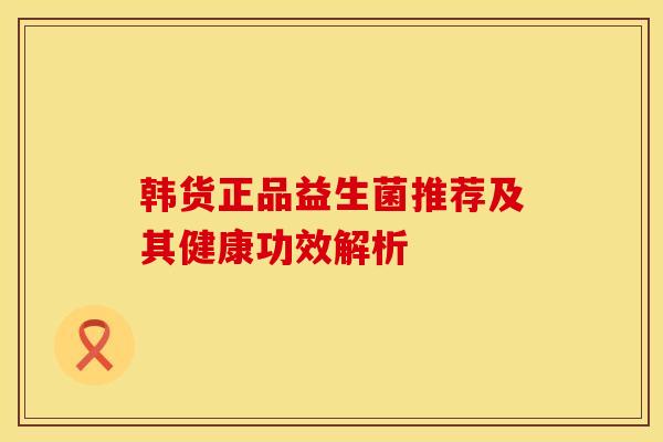 韩货正品益生菌推荐及其健康功效解析