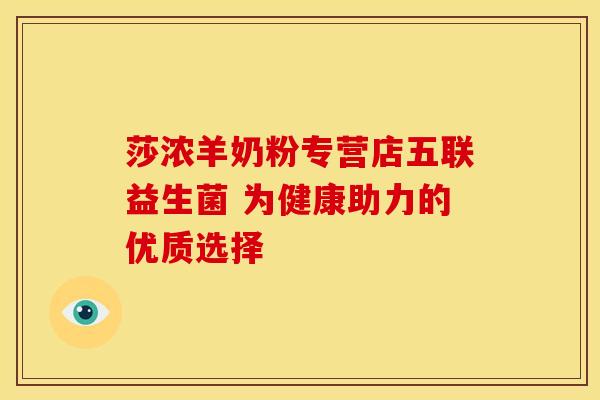 莎浓羊奶粉专营店五联益生菌 为健康助力的优质选择