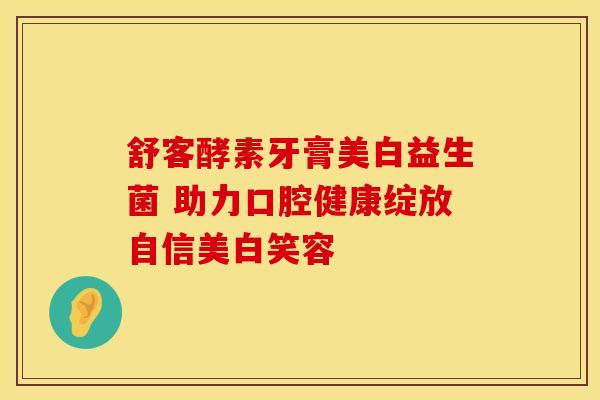 舒客酵素牙膏美白益生菌 助力口腔健康绽放自信美白笑容