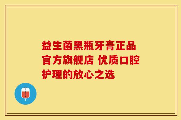 益生菌黑瓶牙膏正品 官方旗舰店 优质口腔护理的放心之选