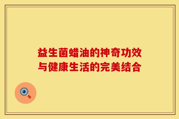 益生菌蜡油的神奇功效与健康生活的完美结合