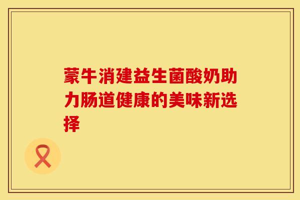 蒙牛消建益生菌酸奶助力肠道健康的美味新选择