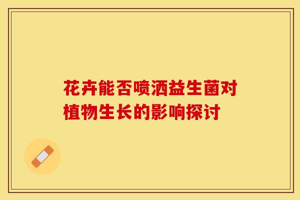 花卉能否喷洒益生菌对植物生长的影响探讨