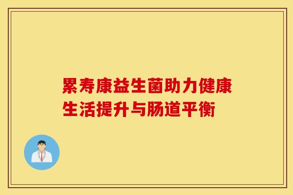 累寿康益生菌助力健康生活提升与肠道平衡