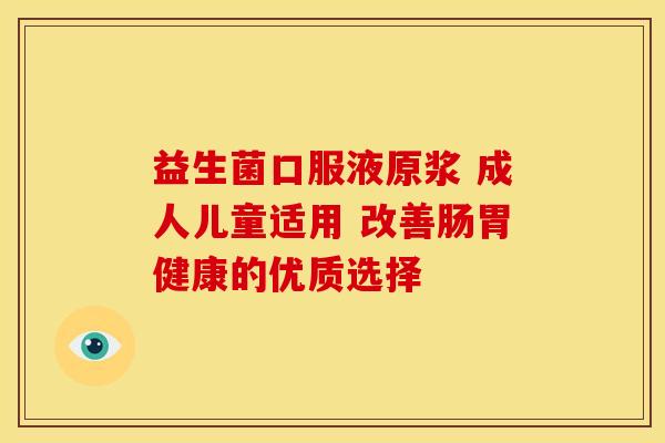 益生菌口服液原浆 成人儿童适用 改善肠胃健康的优质选择