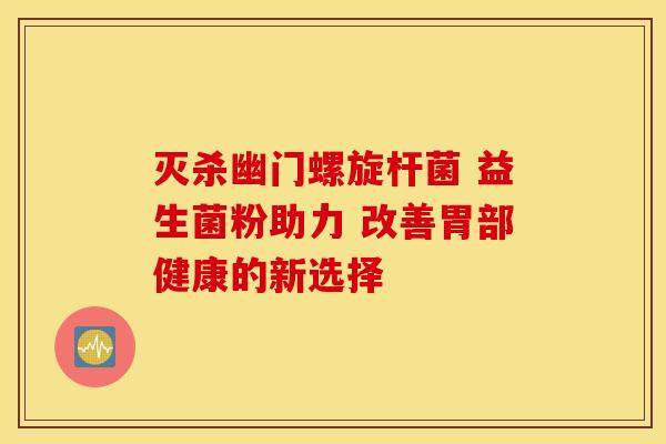 灭杀幽门螺旋杆菌 益生菌粉助力 改善胃部健康的新选择