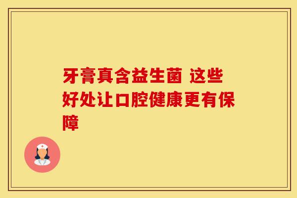 牙膏真含益生菌 这些好处让口腔健康更有保障