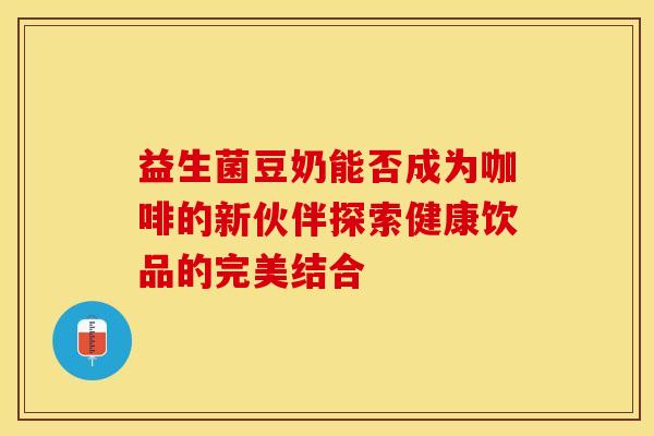 益生菌豆奶能否成为咖啡的新伙伴探索健康饮品的完美结合