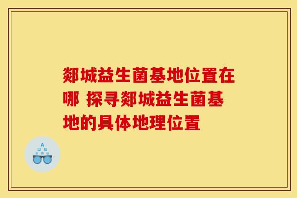 郯城益生菌基地位置在哪 探寻郯城益生菌基地的具体地理位置