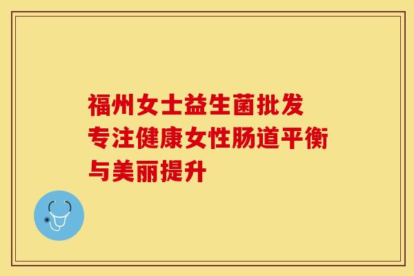 福州女士益生菌批发 专注健康女性肠道平衡与美丽提升