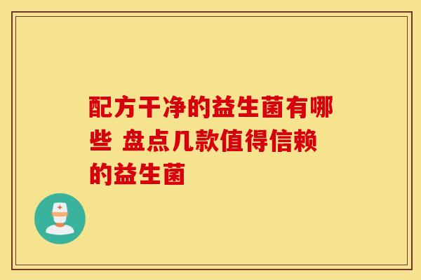 配方干净的益生菌有哪些 盘点几款值得信赖的益生菌