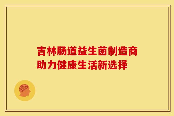 吉林肠道益生菌制造商助力健康生活新选择