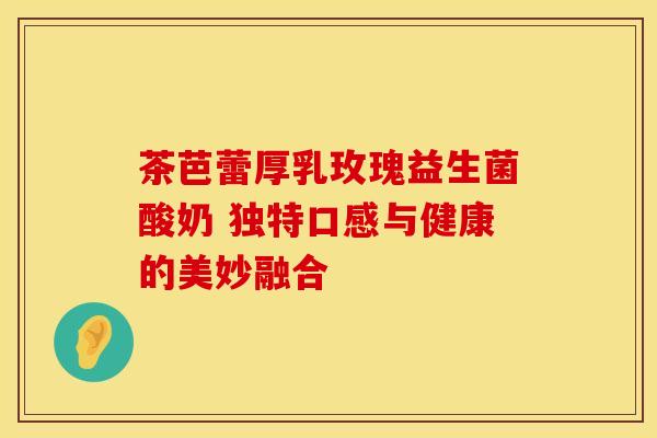 茶芭蕾厚乳玫瑰益生菌酸奶 独特口感与健康的美妙融合