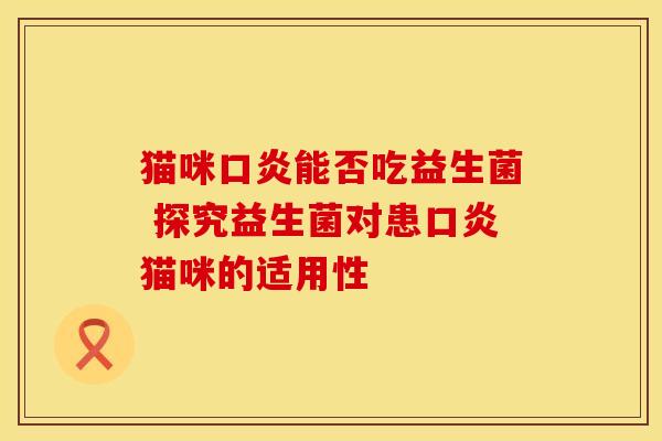 猫咪口炎能否吃益生菌 探究益生菌对患口炎猫咪的适用性
