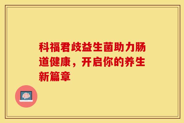 科福君歧益生菌助力肠道健康，开启你的养生新篇章