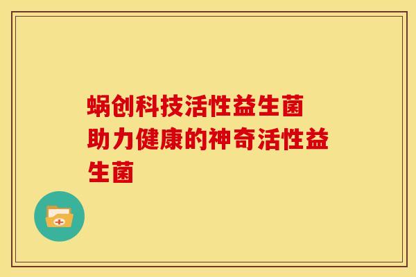 蜗创科技活性益生菌 助力健康的神奇活性益生菌