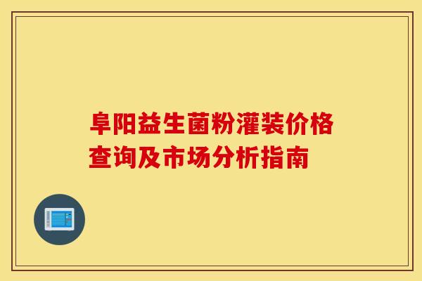 阜阳益生菌粉灌装价格查询及市场分析指南