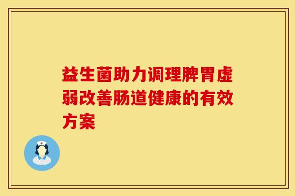 益生菌助力调理脾胃虚弱改善肠道健康的有效方案