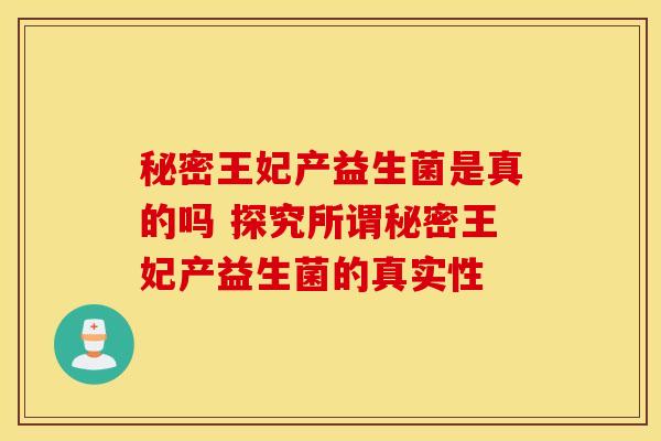 秘密王妃产益生菌是真的吗 探究所谓秘密王妃产益生菌的真实性