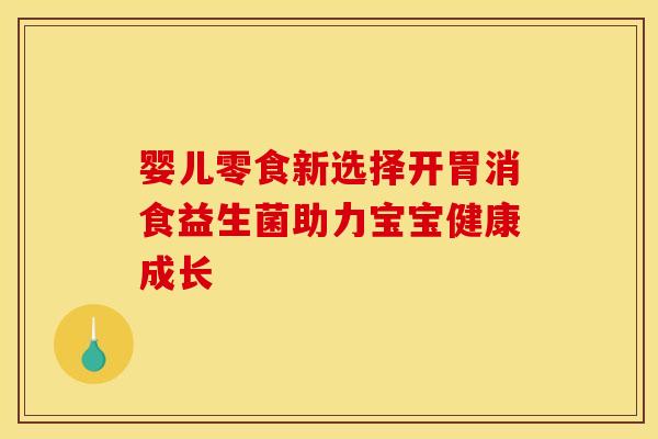 婴儿零食新选择开胃消食益生菌助力宝宝健康成长
