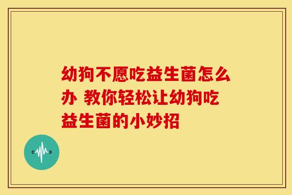 幼狗不愿吃益生菌怎么办 教你轻松让幼狗吃益生菌的小妙招