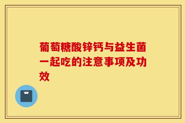 葡萄糖酸锌钙与益生菌一起吃的注意事项及功效