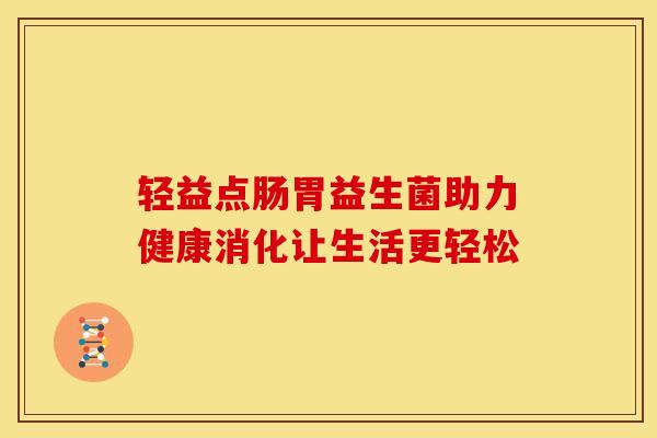 轻益点肠胃益生菌助力健康消化让生活更轻松