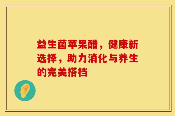 益生菌苹果醋，健康新选择，助力消化与养生的完美搭档