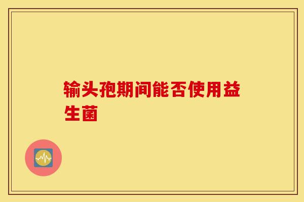 输头孢期间能否使用益生菌