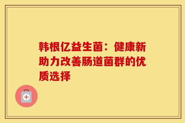 韩根亿益生菌：健康新助力改善肠道菌群的优质选择