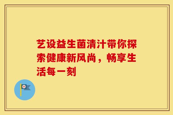 艺设益生菌清汁带你探索健康新风尚，畅享生活每一刻