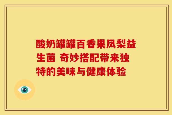 酸奶罐罐百香果凤梨益生菌 奇妙搭配带来独特的美味与健康体验